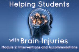Helping Students with Brain Injuries – Module 2: Interventions and Accommodations