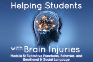 Helping Students with Brain Injuries – Module 5: Executive Functions, Behavior, and Emotional & Social Language