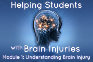 Helping Students with Brain Injuries – Module 1: Understanding Brain Injury